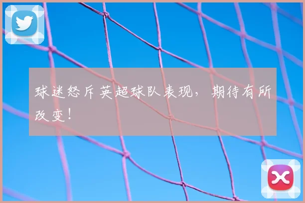 球迷怒斥英超球队表现，期待有所改变！
