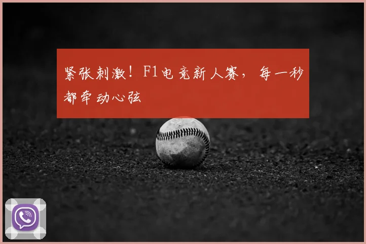 紧张刺激！F1电竞新人赛，每一秒都牵动心弦