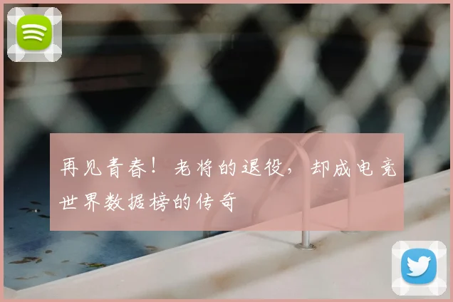 再见青春！老将的退役，却成电竞世界数据榜的传奇