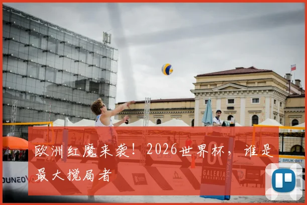 欧洲红魔来袭！2026世界杯，谁是最大搅局者