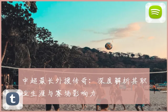中超最长外援传奇：深度解析其职业生涯与赛场影响力