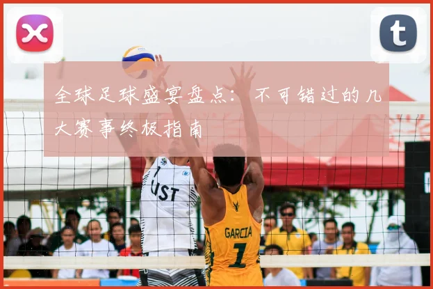 全球足球盛宴盘点：不可错过的几大赛事终极指南