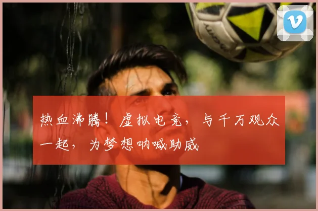 热血沸腾！虚拟电竞，与千万观众一起，为梦想呐喊助威