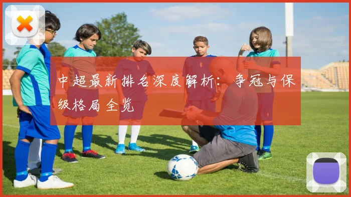 中超最新排名深度解析：争冠与保级格局全览