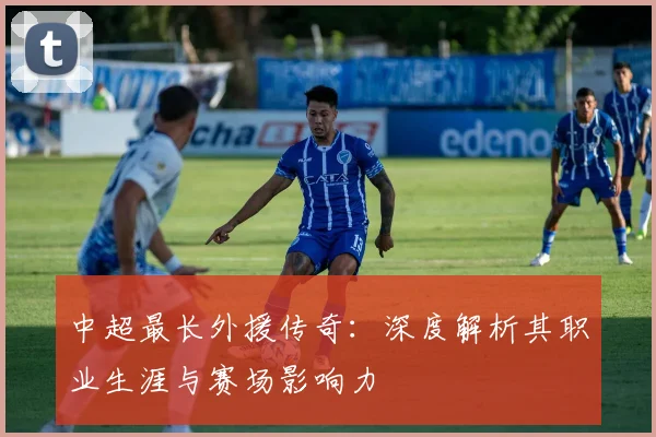 中超最长外援传奇：深度解析其职业生涯与赛场影响力