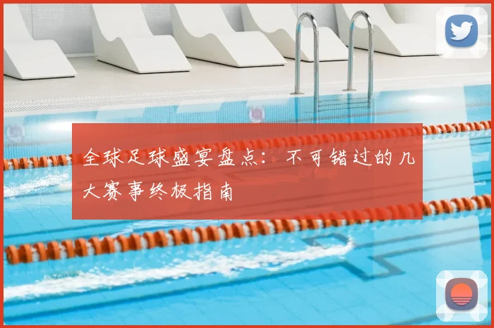 全球足球盛宴盘点：不可错过的几大赛事终极指南