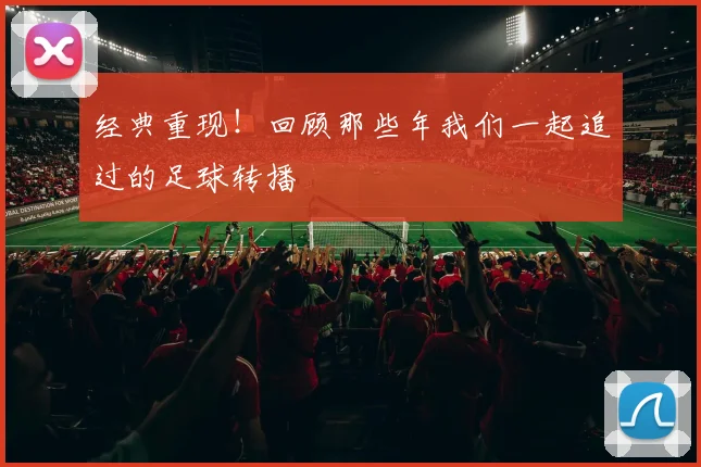 经典重现！回顾那些年我们一起追过的足球转播