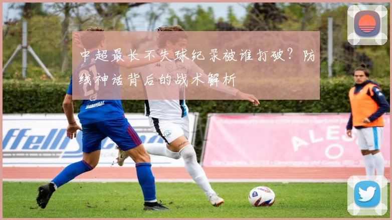 中超最长不失球纪录被谁打破？防线神话背后的战术解析