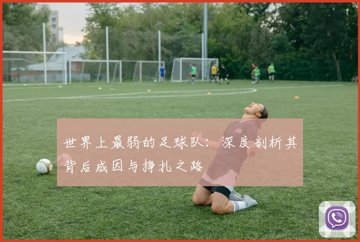 世界上最弱的足球队：深度剖析其背后成因与挣扎之路