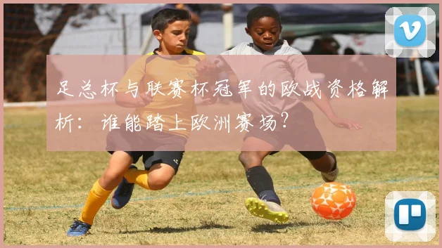 足总杯与联赛杯冠军的欧战资格解析：谁能踏上欧洲赛场？