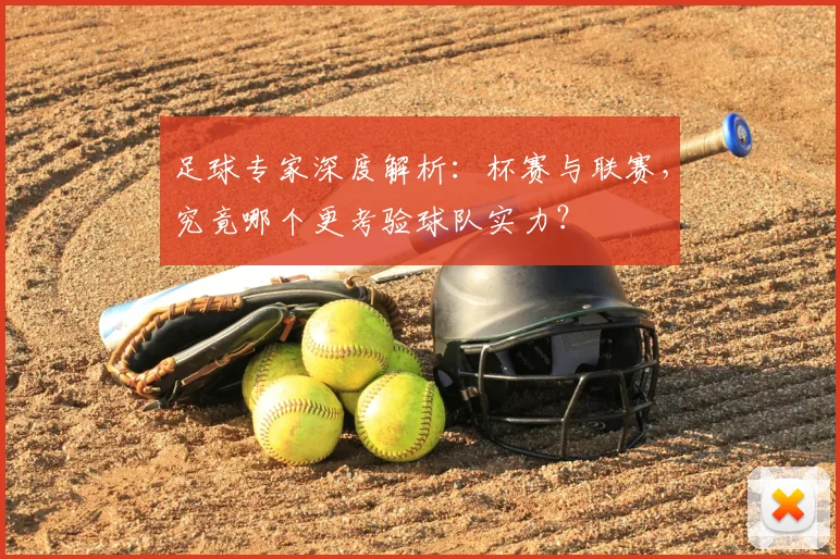 足球专家深度解析：杯赛与联赛，究竟哪个更考验球队实力？