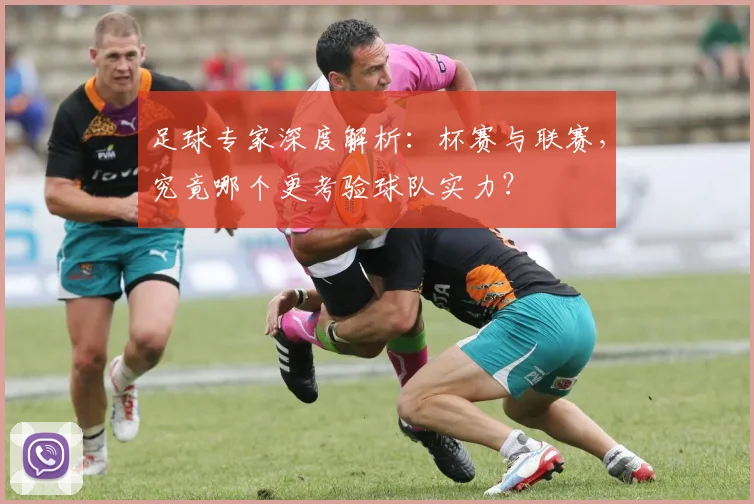 足球专家深度解析：杯赛与联赛，究竟哪个更考验球队实力？