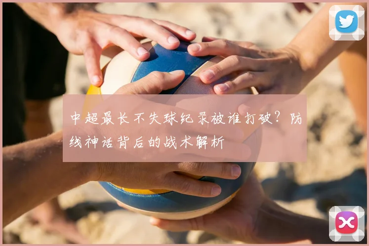 中超最长不失球纪录被谁打破？防线神话背后的战术解析