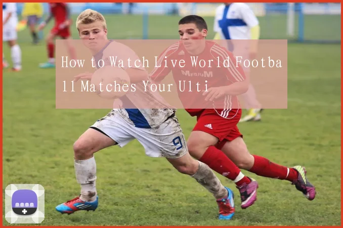 How to Watch Live World Football Matches Your Ulti