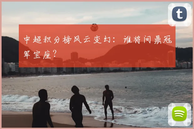中超积分榜风云变幻：谁将问鼎冠军宝座？