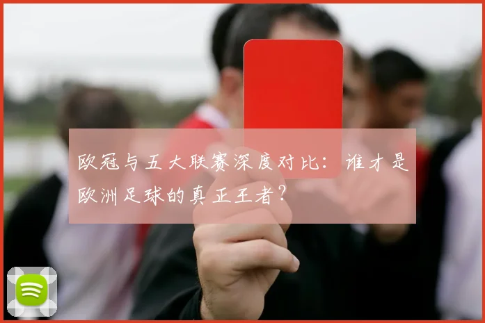欧冠与五大联赛深度对比：谁才是欧洲足球的真正王者？