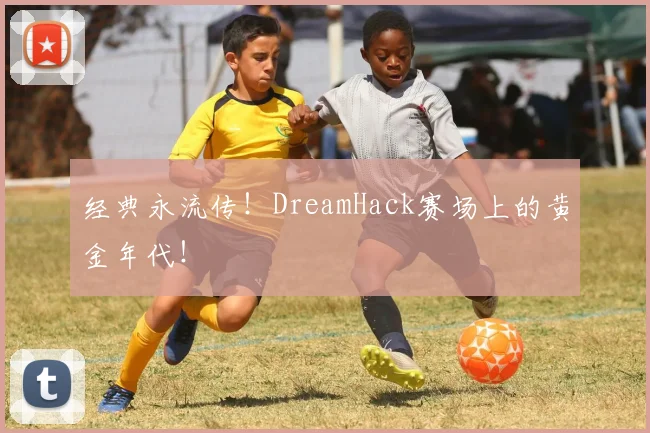 经典永流传！DreamHack赛场上的黄金年代！