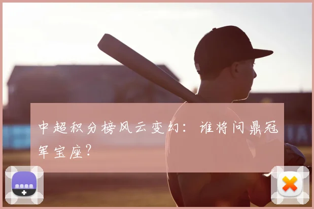 中超积分榜风云变幻：谁将问鼎冠军宝座？